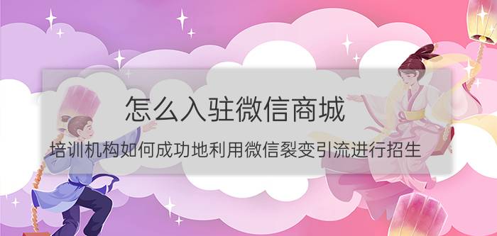 怎么入驻微信商城 培训机构如何成功地利用微信裂变引流进行招生？